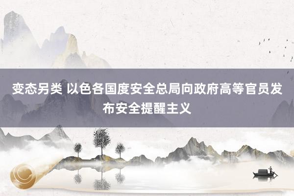 变态另类 以色各国度安全总局向政府高等官员发布安全提醒主义