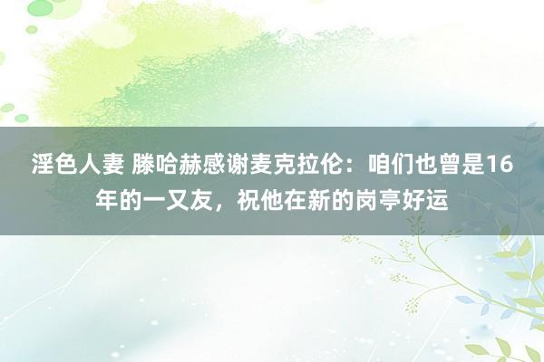 淫色人妻 滕哈赫感谢麦克拉伦：咱们也曾是16年的一又友，祝他在新的岗亭好运