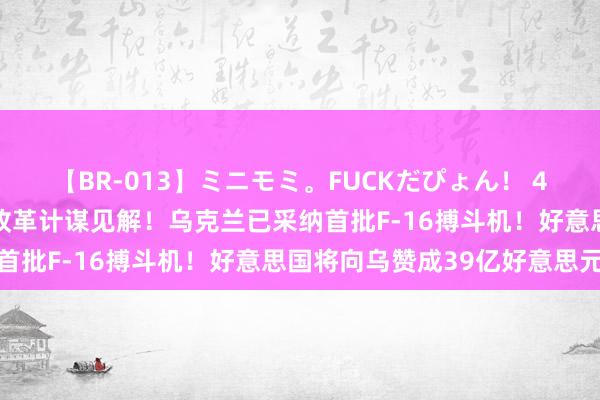 【BR-013】ミニモミ。FUCKだぴょん！ 4ばん 泽连斯基称俄罗斯改革计谋见解！乌克兰已采纳首批F-16搏斗机！好意思国将向乌赞成39亿好意思元