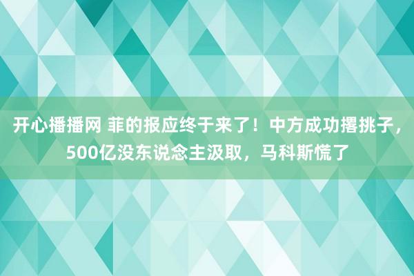 开心播播网 菲的报应终于来了！中方成功撂挑子，500亿没东说念主汲取，马科斯慌了