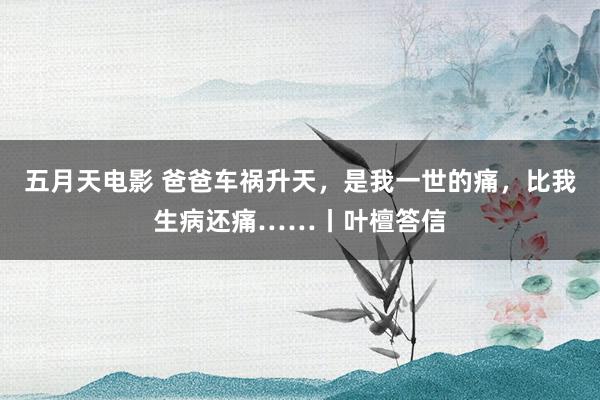 五月天电影 爸爸车祸升天，是我一世的痛，比我生病还痛……丨叶檀答信