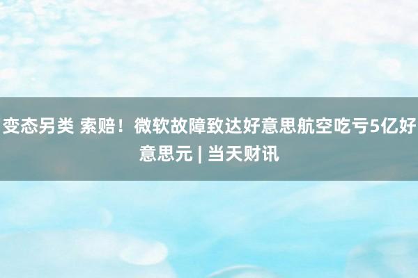 变态另类 索赔！微软故障致达好意思航空吃亏5亿好意思元 | 当天财讯