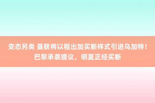 变态另类 曼联将以租出加买断样式引进乌加特！巴黎承袭提议，明夏正经买断