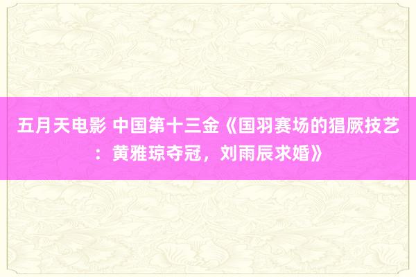 五月天电影 中国第十三金《国羽赛场的猖厥技艺：黄雅琼夺冠，刘雨辰求婚》