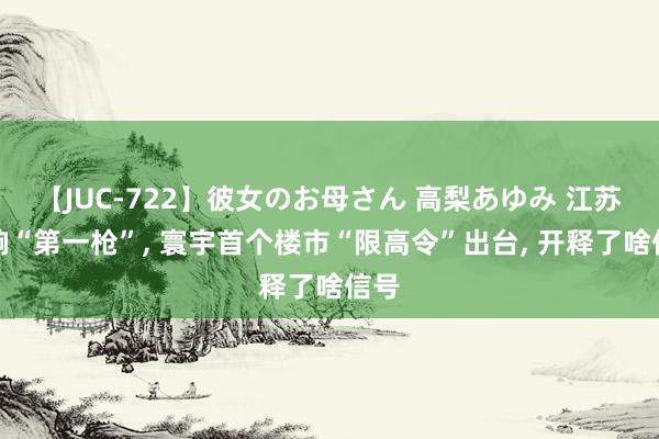 【JUC-722】彼女のお母さん 高梨あゆみ 江苏打响“第一枪”， 寰宇首个楼市“限高令”出台， 开释了啥信号