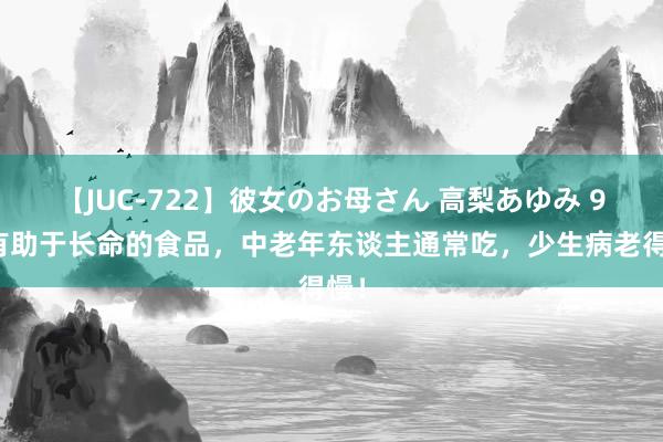 【JUC-722】彼女のお母さん 高梨あゆみ 9种有助于长命的食品，中老年东谈主通常吃，少生病老得慢！