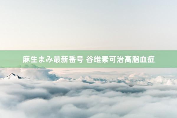 麻生まみ最新番号 谷维素可治高脂血症