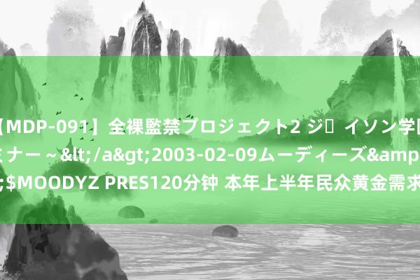 【MDP-091】全裸監禁プロジェクト2 ジｪイソン学園～アブノーマルセミナー～</a>2003-02-09ムーディーズ&$MOODYZ PRES120分钟 本年上半年民众黄金需求2441.3吨 同比增长1.3%