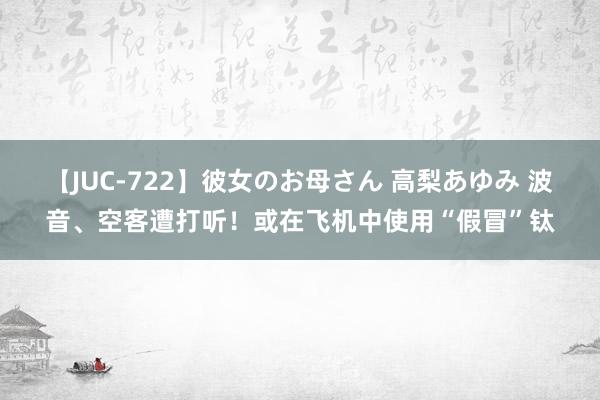 【JUC-722】彼女のお母さん 高梨あゆみ 波音、空客遭打听！或在飞机中使用“假冒”钛