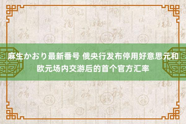 麻生かおり最新番号 俄央行发布停用好意思元和欧元场内交游后的首个官方汇率