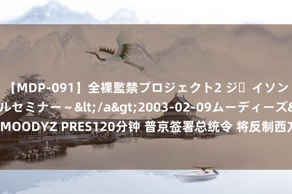 【MDP-091】全裸監禁プロジェクト2 ジｪイソン学園～アブノーマルセミナー～</a>2003-02-09ムーディーズ&$MOODYZ PRES120分钟 普京签署总统令 将反制西方对俄石油限价表率延迟至本年底