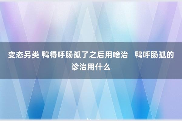 变态另类 鸭得呼肠孤了之后用啥治   鸭呼肠孤的诊治用什么