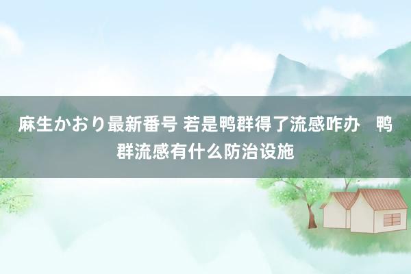 麻生かおり最新番号 若是鸭群得了流感咋办   鸭群流感有什么防治设施