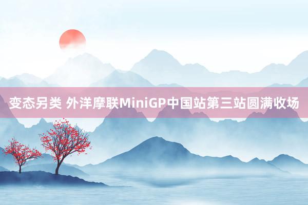 变态另类 外洋摩联MiniGP中国站第三站圆满收场