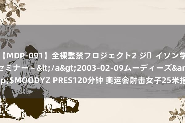 【MDP-091】全裸監禁プロジェクト2 ジｪイソン学園～アブノーマルセミナー～</a>2003-02-09ムーディーズ&$MOODYZ PRES120分钟 奥运会射击女子25米指点手枪 韩国摘金赵楠第五