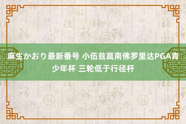 麻生かおり最新番号 小伍兹赢南佛罗里达PGA青少年杯 三轮低于行径杆