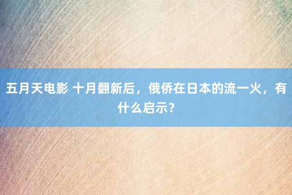 五月天电影 十月翻新后，俄侨在日本的流一火，有什么启示？