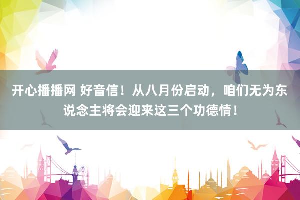 开心播播网 好音信！从八月份启动，咱们无为东说念主将会迎来这三个功德情！