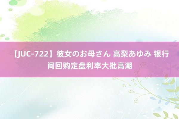 【JUC-722】彼女のお母さん 高梨あゆみ 银行间回购定盘利率大批高潮