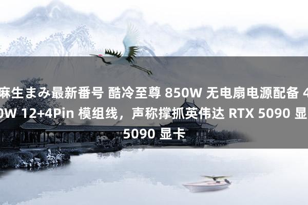 麻生まみ最新番号 酷冷至尊 850W 无电扇电源配备 450W 12+4Pin 模组线，声称撑抓英伟达 RTX 5090 显卡