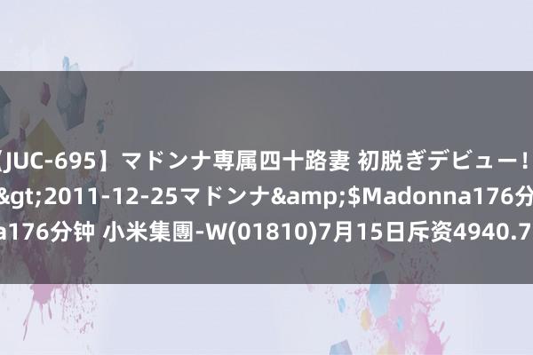 【JUC-695】マドンナ専属四十路妻 初脱ぎデビュー！！ 高梨あゆみ</a>2011-12-25マドンナ&$Madonna176分钟 小米集團-W(01810)7月15日斥资4940.79万港元回购300万股