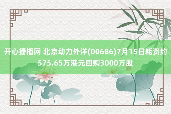 开心播播网 北京动力外洋(00686)7月15日耗资约575.65万港元回购3000万股