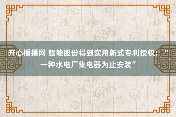 开心播播网 赣能股份得到实用新式专利授权：“一种水电厂集电器为止安装”