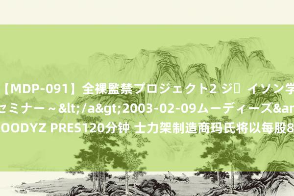 【MDP-091】全裸監禁プロジェクト2 ジｪイソン学園～アブノーマルセミナー～</a>2003-02-09ムーディーズ&$MOODYZ PRES120分钟 士力架制造商玛氏将以每股83.50好意思元的价钱收购家乐氏