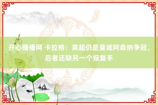 开心播播网 卡拉格：英超仍是曼城阿森纳争冠，后者还缺另一个报复手