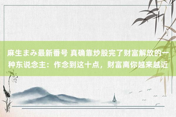 麻生まみ最新番号 真确靠炒股完了财富解放的一种东说念主：作念到这十点，财富离你越来越近