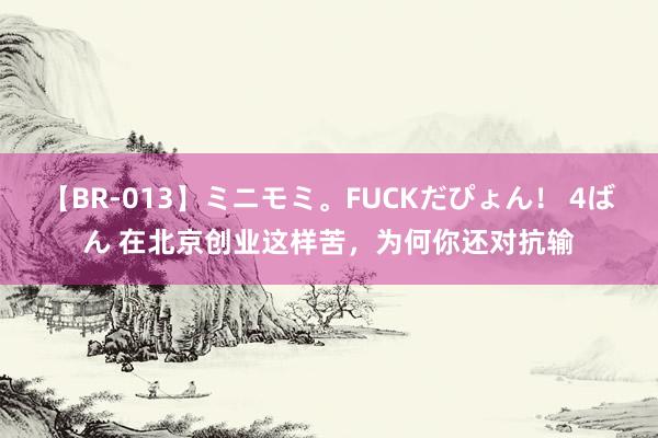 【BR-013】ミニモミ。FUCKだぴょん！ 4ばん 在北京创业这样苦，为何你还对抗输