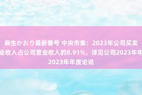 麻生かおり最新番号 中央市集：2023年公司买卖地产营业收入占公司营业收入的8.91%，详见公司2023年年度论说