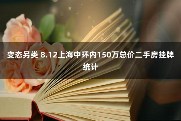 变态另类 8.12上海中环内150万总价二手房挂牌统计