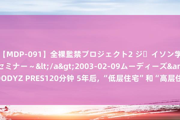 【MDP-091】全裸監禁プロジェクト2 ジｪイソン学園～アブノーマルセミナー～</a>2003-02-09ムーディーズ&$MOODYZ PRES120分钟 5年后， “低层住宅”和“高层住宅”谁更值钱? 具体原因竟是这么