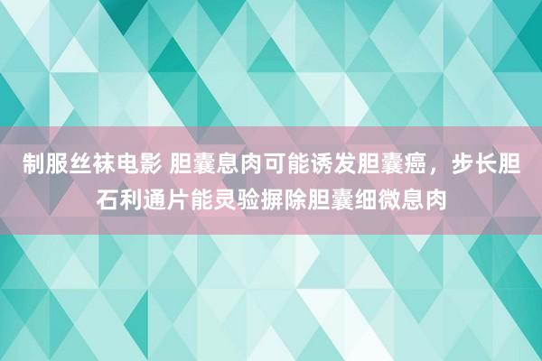 制服丝袜电影 胆囊息肉可能诱发胆囊癌，步长胆石利通片能灵验摒除胆囊细微息肉