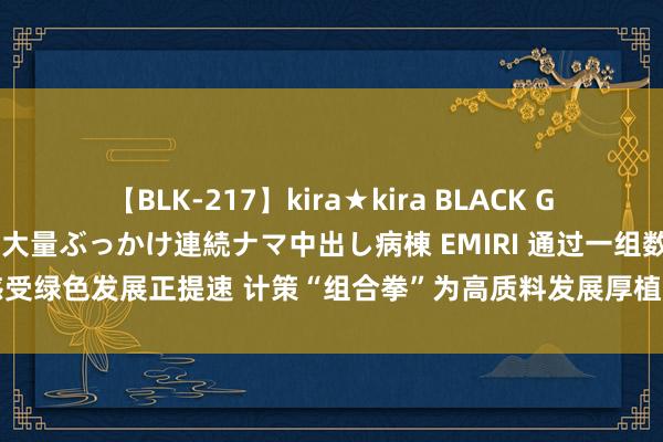 【BLK-217】kira★kira BLACK GAL黒ギャルご奉仕ナース 大量ぶっかけ連続ナマ中出し病棟 EMIRI 通过一组数字感受绿色发展正提速 计策“组合拳”为高质料发展厚植绿色底色_大皖新闻 | 安徽网