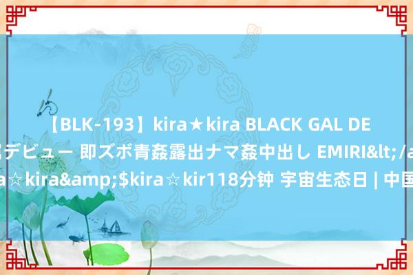 【BLK-193】kira★kira BLACK GAL DEBUT 日焼け黒ギャル専属デビュー 即ズボ青姦露出ナマ姦中出し EMIRI</a>2014-11-19kira☆kira&$kira☆kir118分钟 宇宙生态日 | 中国湿地，<a href=