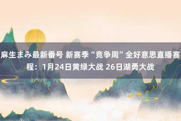 麻生まみ最新番号 新赛季“竞争周”全好意思直播赛程：1月24日黄绿大战 26日湖勇大战