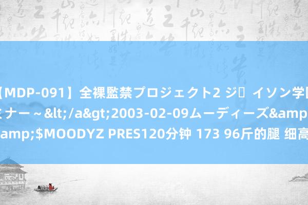 【MDP-091】全裸監禁プロジェクト2 ジｪイソン学園～アブノーマルセミナー～</a>2003-02-09ムーディーズ&$MOODYZ PRES120分钟 173 96斤的腿 细高跟好有女东谈主味～