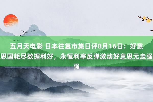 五月天电影 日本往复市集日评8月16日：好意思国耗尽数据利好，永恒利率反弹激动好意思元走强