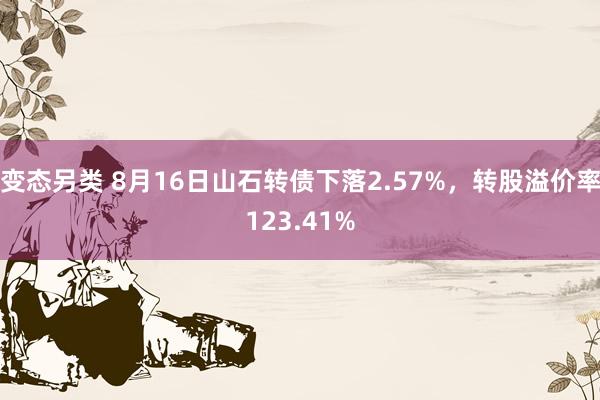 变态另类 8月16日山石转债下落2.57%，转股溢价率123.41%