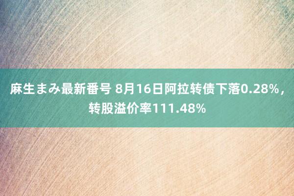 麻生まみ最新番号 8月16日阿拉转债下落0.28%，转股溢价率111.48%