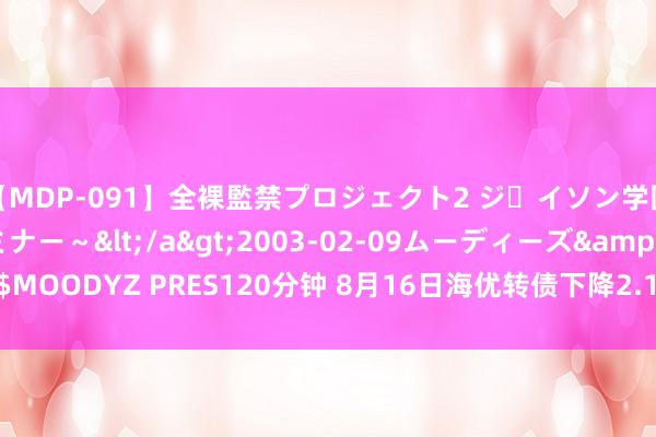 【MDP-091】全裸監禁プロジェクト2 ジｪイソン学園～アブノーマルセミナー～</a>2003-02-09ムーディーズ&$MOODYZ PRES120分钟 8月16日海优转债下降2.13%，转股溢价率200.94%