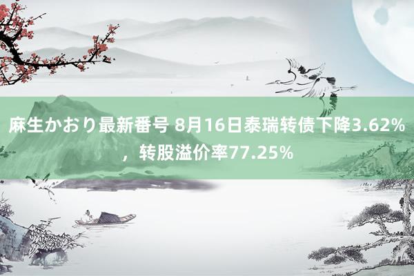 麻生かおり最新番号 8月16日泰瑞转债下降3.62%，转股溢价率77.25%