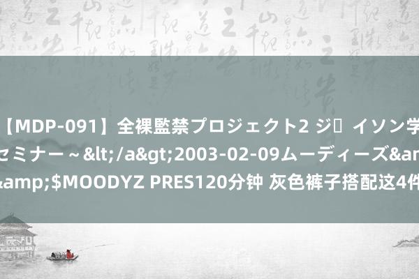 【MDP-091】全裸監禁プロジェクト2 ジｪイソン学園～アブノーマルセミナー～</a>2003-02-09ムーディーズ&$MOODYZ PRES120分钟 灰色裤子搭配这4件上衣， 果真太好意思了