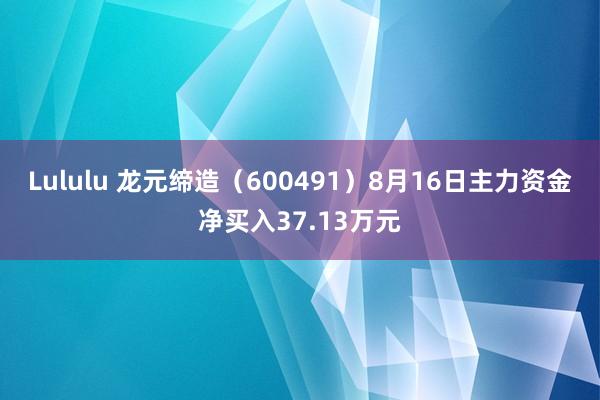 Lululu 龙元缔造（600491）8月16日主力资金净买入37.13万元