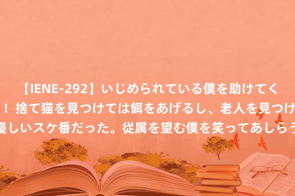 【IENE-292】いじめられている僕を助けてくれたのは まさかのスケ番！！捨て猫を見つけては餌をあげるし、老人を見つけては席を譲るうわさ通りの優しいスケ番だった。従属を望む僕を笑ってあしらうも、徐々にサディスティックな衝動が芽生え始めた高3の彼女</a>2013-07-18アイエナジー&$IE NERGY！117分钟 淘宝援手微信支付了？客服：还在试行中，暂未全面通达，需以支付页面为准