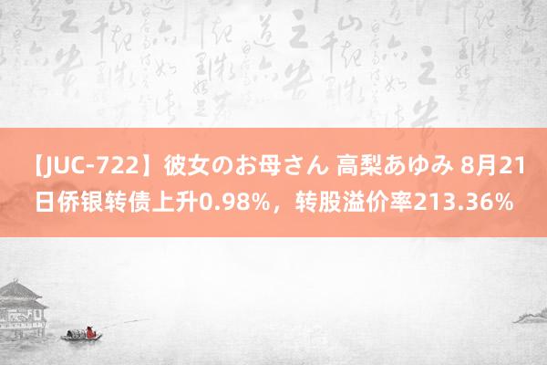 【JUC-722】彼女のお母さん 高梨あゆみ 8月21日侨银转债上升0.98%，转股溢价率213.36%