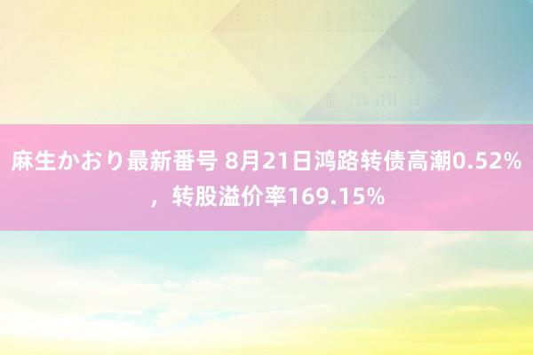 麻生かおり最新番号 8月21日鸿路转债高潮0.52%，转股溢价率169.15%