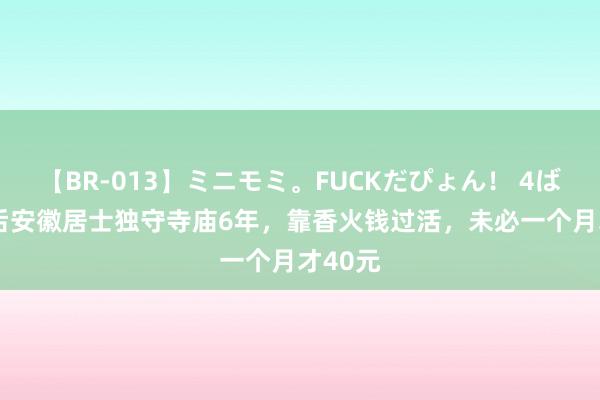 【BR-013】ミニモミ。FUCKだぴょん！ 4ばん 80后安徽居士独守寺庙6年，靠香火钱过活，未必一个月才40元